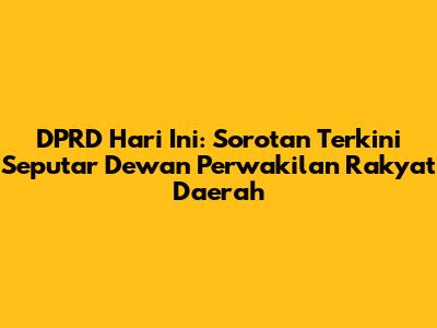 DPRD Hari Ini: Sorotan Terkini Seputar Dewan Perwakilan Rakyat Daerah