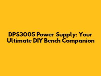 DPS3005 Power Supply: Your Ultimate DIY Bench Companion