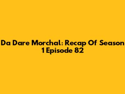 Da Dare Morchal: Recap Of Season 1 Episode 82