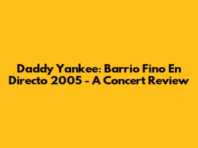 Daddy Yankee: Barrio Fino En Directo 2005 - A Concert Review