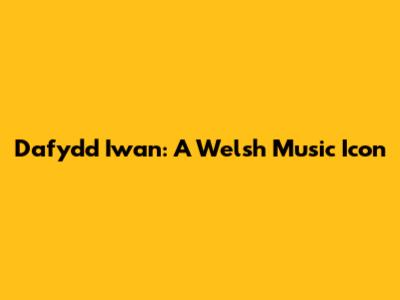 Dafydd Iwan: A Welsh Music Icon