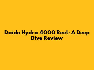 Daido Hydra 4000 Reel: A Deep Dive Review