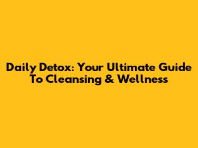 Daily Detox: Your Ultimate Guide To Cleansing & Wellness