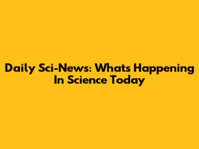 Daily Sci-News: What's Happening In Science Today