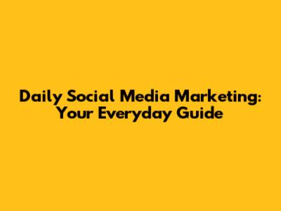 Daily Social Media Marketing: Your Everyday Guide