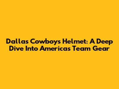 Dallas Cowboys Helmet: A Deep Dive Into America's Team Gear