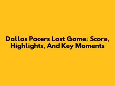 Dallas Pacers Last Game: Score, Highlights, And Key Moments