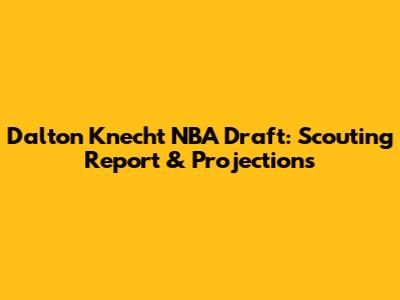 Dalton Knecht NBA Draft: Scouting Report & Projections