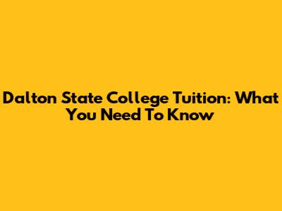 Dalton State College Tuition: What You Need To Know