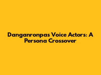 Danganronpa's Voice Actors: A Persona Crossover