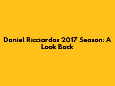 Daniel Ricciardo's 2017 Season: A Look Back