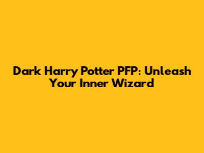 Dark Harry Potter PFP: Unleash Your Inner Wizard