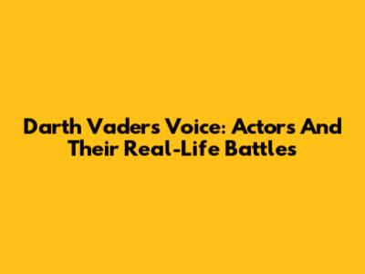 Darth Vader's Voice: Actors And Their Real-Life Battles