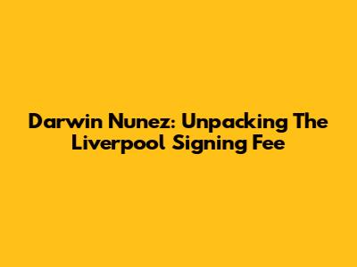 Darwin Nunez: Unpacking The Liverpool Signing Fee