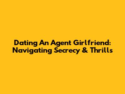 Dating An Agent Girlfriend: Navigating Secrecy & Thrills