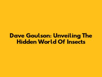 Dave Goulson: Unveiling The Hidden World Of Insects