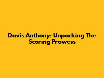 Davis Anthony: Unpacking The Scoring Prowess