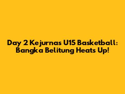 Day 2 Kejurnas U15 Basketball: Bangka Belitung Heats Up!