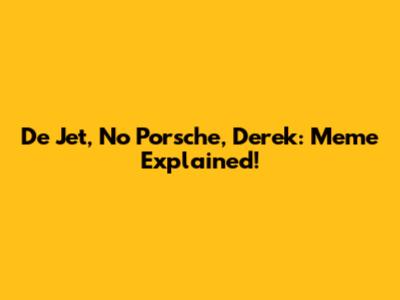 De Jet, No Porsche, Derek: Meme Explained!