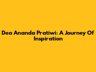 Dea Ananda Pratiwi: A Journey Of Inspiration