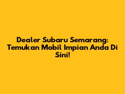 Dealer Subaru Semarang: Temukan Mobil Impian Anda Di Sini!