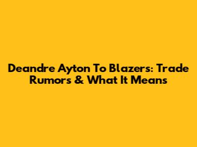 Deandre Ayton To Blazers: Trade Rumors & What It Means
