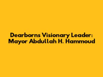 Dearborn's Visionary Leader: Mayor Abdullah H. Hammoud