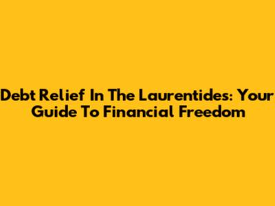 Debt Relief In The Laurentides: Your Guide To Financial Freedom