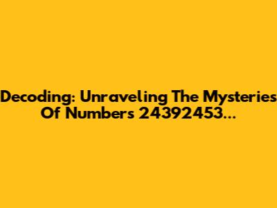 Decoding: Unraveling The Mysteries Of Numbers 24392453...