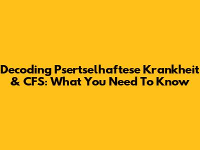 Decoding "Psertselhaftese Krankheit" & CFS: What You Need To Know