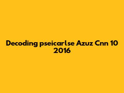 Decoding "pseicarlse Azuz Cnn 10 2016"