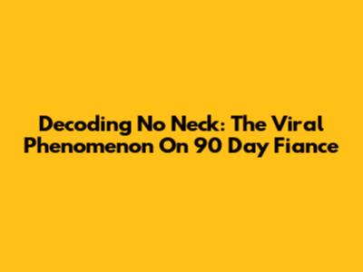 Decoding 'No Neck': The Viral Phenomenon On 90 Day Fiance