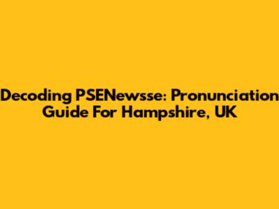 Decoding 'PSENewsse': Pronunciation Guide For Hampshire, UK