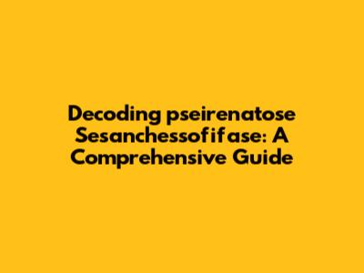 Decoding 'pseirenatose Sesanchessofifase': A Comprehensive Guide