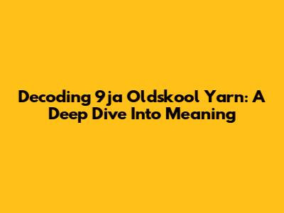Decoding 9ja Oldskool Yarn: A Deep Dive Into Meaning