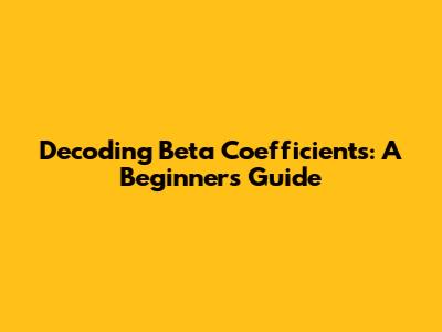 Decoding Beta Coefficients: A Beginner's Guide