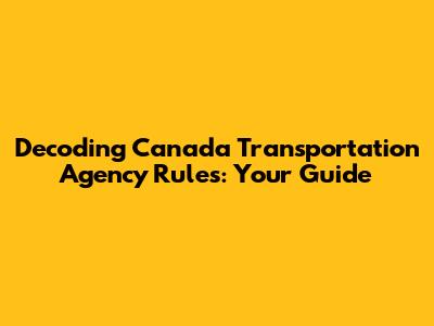 Decoding Canada Transportation Agency Rules: Your Guide
