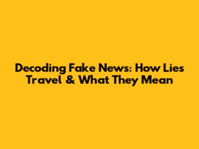 Decoding Fake News: How Lies Travel & What They Mean