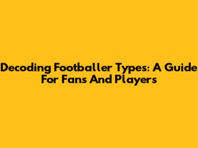 Decoding Footballer Types: A Guide For Fans And Players