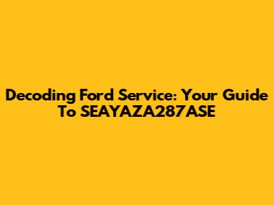 Decoding Ford Service: Your Guide To SEAYAZA287ASE