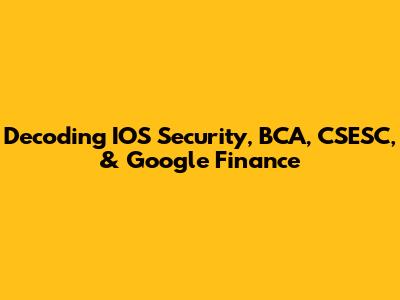 Decoding IOS Security, BCA, CSESC, & Google Finance