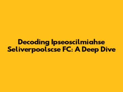 Decoding Ipseoscilmiahse Seliverpoolscse FC: A Deep Dive