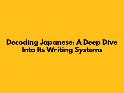 Decoding Japanese: A Deep Dive Into Its Writing Systems