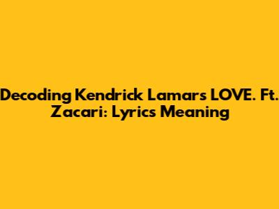 Decoding Kendrick Lamar's LOVE. Ft. Zacari: Lyrics Meaning
