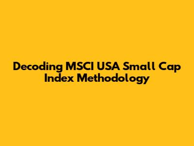 Decoding MSCI USA Small Cap Index Methodology
