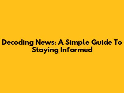 Decoding News: A Simple Guide To Staying Informed