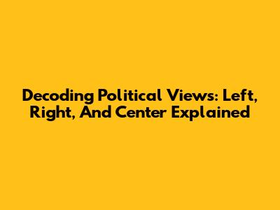 Decoding Political Views: Left, Right, And Center Explained