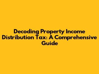 Decoding Property Income Distribution Tax: A Comprehensive Guide