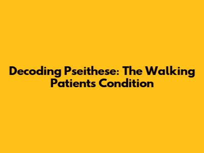 Decoding Pseithese: The Walking Patient's Condition