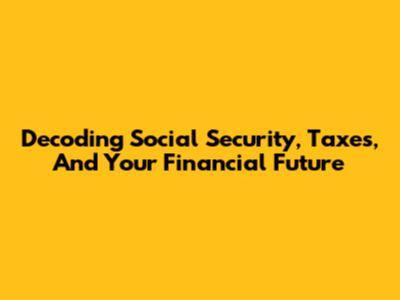 Decoding Social Security, Taxes, And Your Financial Future
